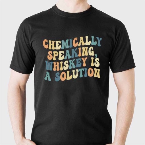 Chemically Speaking Whiskey Is A Solution Funny Sarcastic T Shirt